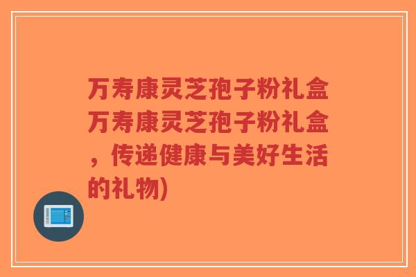 万寿康灵芝孢子粉礼盒万寿康灵芝孢子粉礼盒,传递健康与美好生活的礼物)-第1张图片-超越 万寿康灵芝孢子粉礼盒万寿康灵芝孢子粉礼盒,传递健康与美好生活的礼物)-第1张图片-超越