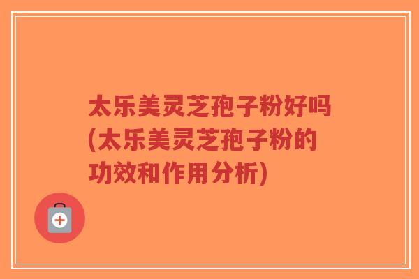 太乐美灵芝孢子粉好吗(太乐美灵芝孢子粉的功效和作用分析)-第1张图片-超越 太乐美灵芝孢子粉好吗(太乐美灵芝孢子粉的功效和作用分析)-第1张图片-超越