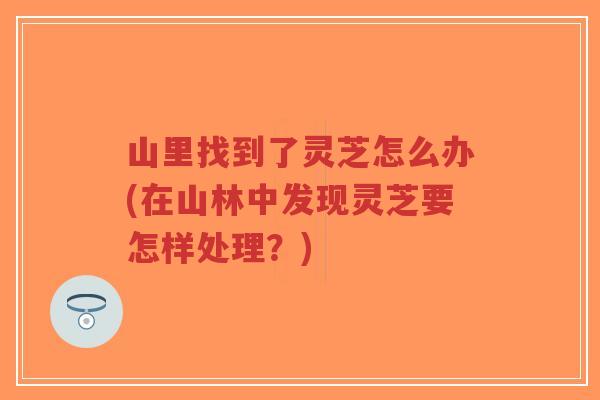 山里找到了灵芝怎么办(在山林中发现灵芝要怎样处理?)-第1张图片-超越 山里找到了灵芝怎么办(在山林中发现灵芝要怎样处理?)-第1张图片-超越