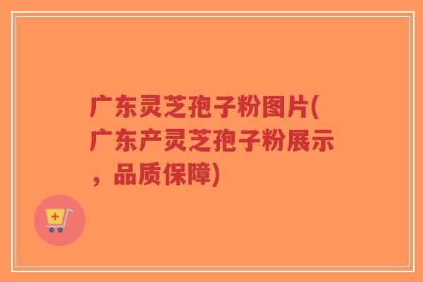 广东灵芝孢子粉图片(广东产灵芝孢子粉展示,品质保障)-第1张图片-超越 广东灵芝孢子粉图片(广东产灵芝孢子粉展示,品质保障)-第1张图片-超越