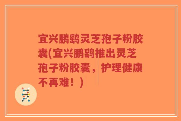 宜兴鹏鹞灵芝孢子粉胶囊(宜兴鹏鹞推出灵芝孢子粉胶囊,护理健康不再难!)-第1张图片-超越 宜兴鹏鹞灵芝孢子粉胶囊(宜兴鹏鹞推出灵芝孢子粉胶囊,护理健康不再难!)-第1张图片-超越