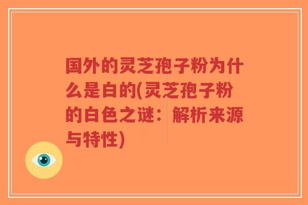 国外的灵芝孢子粉为什么是白的(灵芝孢子粉的白色之谜：解析来源与特性)-第1张图片-超越