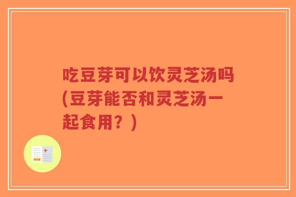 吃豆芽可以饮灵芝汤吗(豆芽能否和灵芝汤一起食用?)-第1张图片-超越 吃豆芽可以饮灵芝汤吗(豆芽能否和灵芝汤一起食用?)-第1张图片-超越