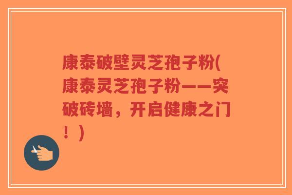 康泰破壁灵芝孢子粉(康泰灵芝孢子粉——突破砖墙，开启健康之门！)-第1张图片-超越