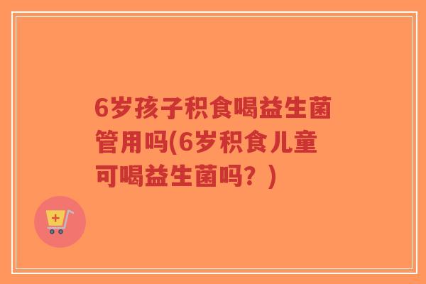 6岁孩子积食喝益生菌管用吗(6岁积食儿童可喝益生菌吗？)-第1张图片-超越