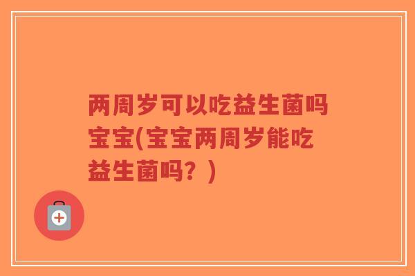 两周岁可以吃益生菌吗宝宝(宝宝两周岁能吃益生菌吗?)-第1张图片-超越 两周岁可以吃益生菌吗宝宝(宝宝两周岁能吃益生菌吗?)-第1张图片-超越