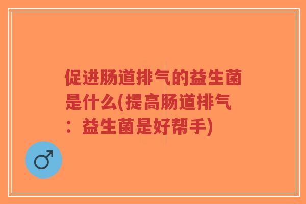 促进肠道排气的益生菌是什么(提高肠道排气:益生菌是好帮手)-第1张图片-超越 促进肠道排气的益生菌是什么(提高肠道排气:益生菌是好帮手)-第1张图片-超越