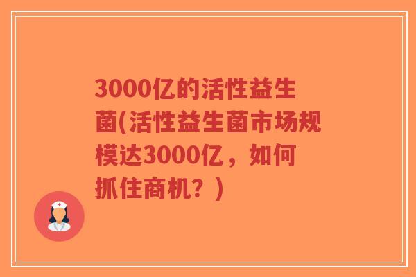 3000亿的活性益生菌(活性益生菌市场规模达3000亿,如何抓住商机?)-第1张图片-超越 3000亿的活性益生菌(活性益生菌市场规模达3000亿,如何抓住商机?)-第1张图片-超越