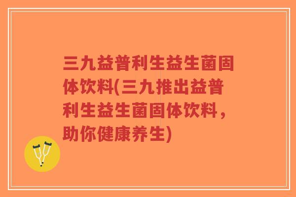 三九益普利生益生菌固体饮料(三九推出益普利生益生菌固体饮料,助你健康养生)-第1张图片-超越 三九益普利生益生菌固体饮料(三九推出益普利生益生菌固体饮料,助你健康养生)-第1张图片-超越