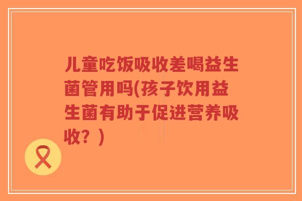 儿童吃饭吸收差喝益生菌管用吗(孩子饮用益生菌有助于促进营养吸收?)-第1张图片-超越 儿童吃饭吸收差喝益生菌管用吗(孩子饮用益生菌有助于促进营养吸收?)-第1张图片-超越