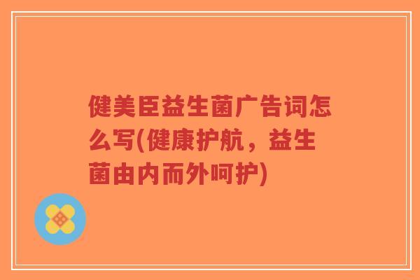 健美臣益生菌广告词怎么写(健康护航,益生菌由内而外呵护)-第1张图片-超越 健美臣益生菌广告词怎么写(健康护航,益生菌由内而外呵护)-第1张图片-超越