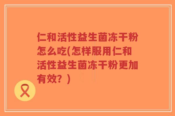 仁和活性益生菌冻干粉怎么吃(怎样服用仁和活性益生菌冻干粉更加有效?)-第1张图片-超越 仁和活性益生菌冻干粉怎么吃(怎样服用仁和活性益生菌冻干粉更加有效?)-第1张图片-超越