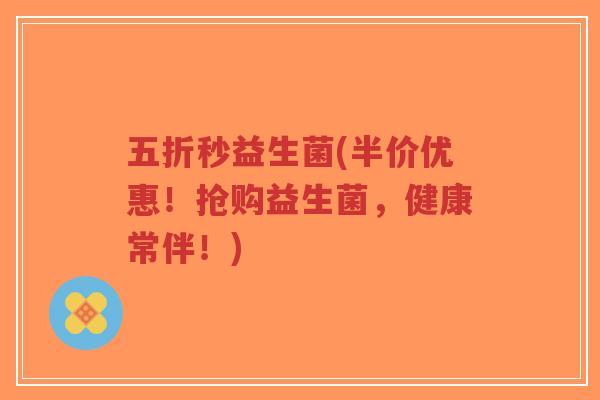五折秒益生菌(半价优惠!抢购益生菌,健康常伴!)-第1张图片-超越 五折秒益生菌(半价优惠!抢购益生菌,健康常伴!)-第1张图片-超越