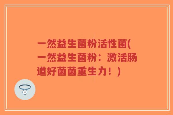 一然益生菌粉活性菌(一然益生菌粉:激活肠道好菌菌重生力!)-第1张图片-超越 一然益生菌粉活性菌(一然益生菌粉:激活肠道好菌菌重生力!)-第1张图片-超越