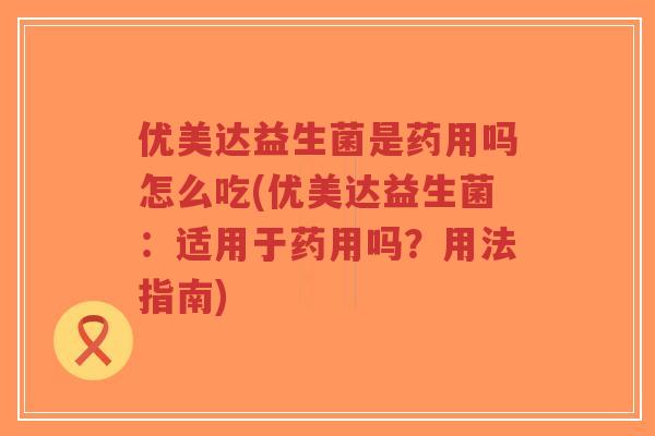 优美达益生菌是药用吗怎么吃(优美达益生菌：适用于药用吗？用法指南)-第1张图片-超越