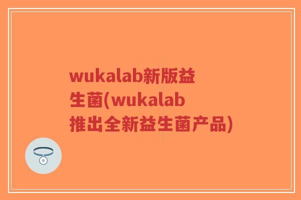 wukalab新版益生菌(wukalab推出全新益生菌产品)-第1张图片-超越 wukalab新版益生菌(wukalab推出全新益生菌产品)-第1张图片-超越