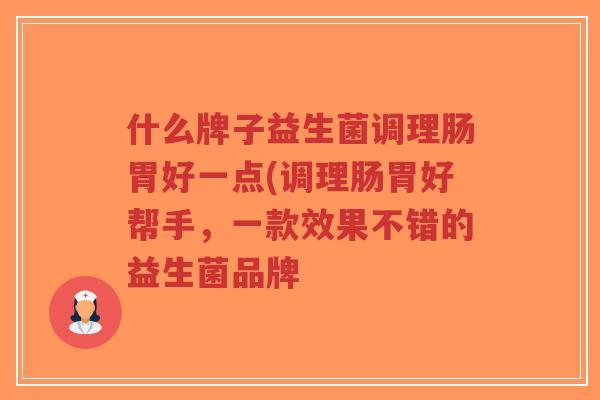 什么牌子益生菌调理肠胃好一点(调理肠胃好帮手,一款效果不错的益生菌品牌-第1张图片-超越 什么牌子益生菌调理肠胃好一点(调理肠胃好帮手,一款效果不错的益生菌品牌-第1张图片-超越