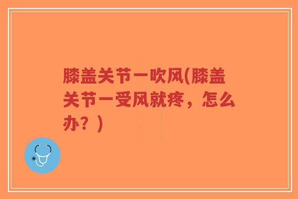 膝盖关节一吹风(膝盖关节一受风就疼,怎么办?)-第1张图片-超越 膝盖关节一吹风(膝盖关节一受风就疼,怎么办?)-第1张图片-超越