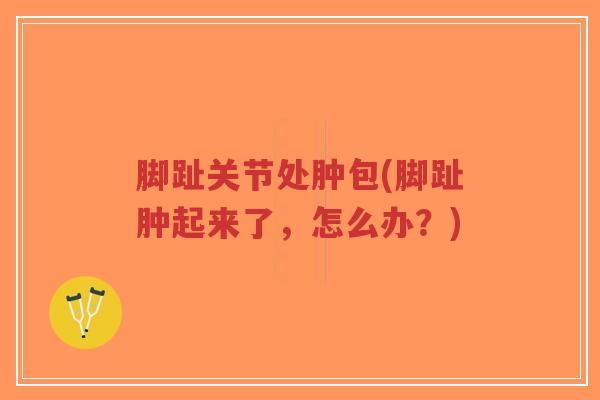 脚趾关节处肿包(脚趾肿起来了,怎么办?)-第1张图片-超越 脚趾关节处肿包(脚趾肿起来了,怎么办?)-第1张图片-超越