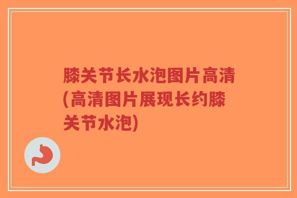 膝关节长水泡图片高清(高清图片展现长约膝关节水泡)-第1张图片-超越 膝关节长水泡图片高清(高清图片展现长约膝关节水泡)-第1张图片-超越