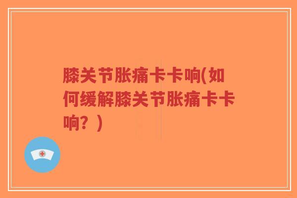 膝关节胀痛卡卡响(如何缓解膝关节胀痛卡卡响?)-第1张图片-超越 膝关节胀痛卡卡响(如何缓解膝关节胀痛卡卡响?)-第1张图片-超越