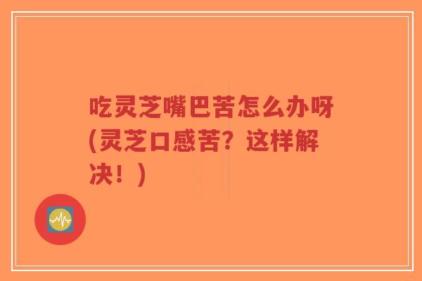 吃灵芝嘴巴苦怎么办呀(灵芝口感苦?这样解决!)-第1张图片-超越 吃灵芝嘴巴苦怎么办呀(灵芝口感苦?这样解决!)-第1张图片-超越