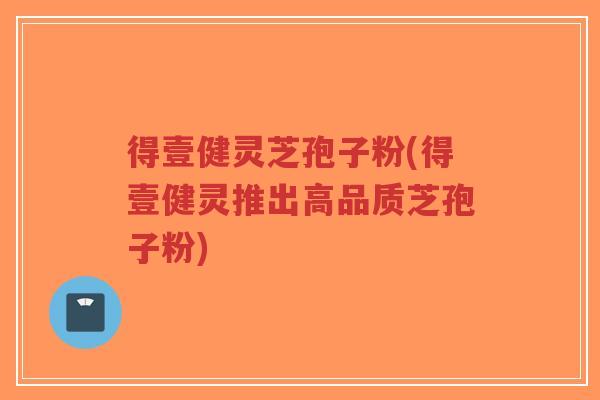 得壹健灵芝孢子粉(得壹健灵推出高品质芝孢子粉)-第1张图片-超越 得壹健灵芝孢子粉(得壹健灵推出高品质芝孢子粉)-第1张图片-超越