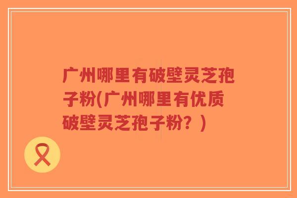 广州哪里有破壁灵芝孢子粉(广州哪里有优质破壁灵芝孢子粉?)-第1张图片-超越 广州哪里有破壁灵芝孢子粉(广州哪里有优质破壁灵芝孢子粉?)-第1张图片-超越