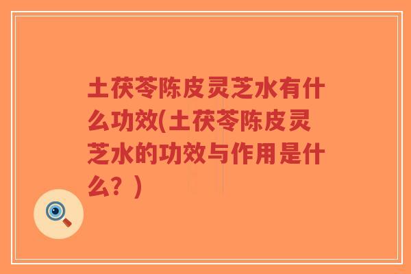 土茯苓陈皮灵芝水有什么功效(土茯苓陈皮灵芝水的功效与作用是什么？)-第1张图片-超越