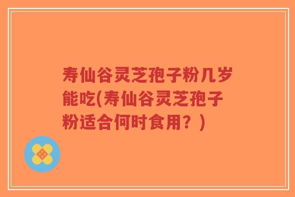 寿仙谷灵芝孢子粉几岁能吃(寿仙谷灵芝孢子粉适合何时食用?)-第1张图片-超越 寿仙谷灵芝孢子粉几岁能吃(寿仙谷灵芝孢子粉适合何时食用?)-第1张图片-超越