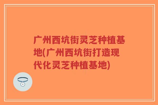 广州西坑街灵芝种植基地(广州西坑街打造现代化灵芝种植基地)-第1张图片-超越 广州西坑街灵芝种植基地(广州西坑街打造现代化灵芝种植基地)-第1张图片-超越