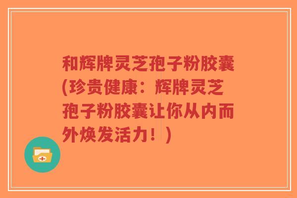和辉牌灵芝孢子粉胶囊(珍贵健康:辉牌灵芝孢子粉胶囊让你从内而外焕发活力!)-第1张图片-超越 和辉牌灵芝孢子粉胶囊(珍贵健康:辉牌灵芝孢子粉胶囊让你从内而外焕发活力!)-第1张图片-超越