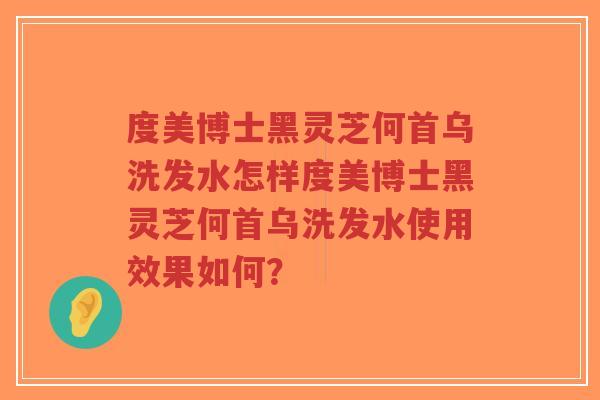 度美博士黑灵芝何首乌洗发水怎样度美博士黑灵芝何首乌洗发水使用效果如何?-第1张图片-超越 度美博士黑灵芝何首乌洗发水怎样度美博士黑灵芝何首乌洗发水使用效果如何?-第1张图片-超越