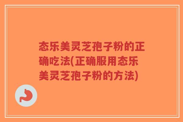 态乐美灵芝孢子粉的正确吃法(正确服用态乐美灵芝孢子粉的方法)-第1张图片-超越 态乐美灵芝孢子粉的正确吃法(正确服用态乐美灵芝孢子粉的方法)-第1张图片-超越