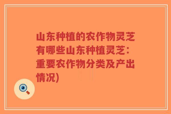 山东种植的农作物灵芝有哪些山东种植灵芝:重要农作物分类及产出情况)-第1张图片-超越 山东种植的农作物灵芝有哪些山东种植灵芝:重要农作物分类及产出情况)-第1张图片-超越