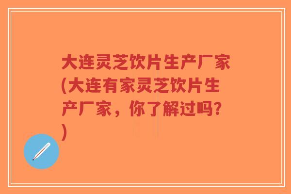 大连灵芝饮片生产厂家(大连有家灵芝饮片生产厂家,你了解过吗?)-第1张图片-超越 大连灵芝饮片生产厂家(大连有家灵芝饮片生产厂家,你了解过吗?)-第1张图片-超越