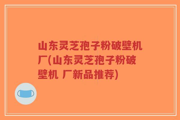 山东灵芝孢子粉破壁机厂(山东灵芝孢子粉破壁机 厂新品推荐)-第1张图片-超越 山东灵芝孢子粉破壁机厂(山东灵芝孢子粉破壁机 厂新品推荐)-第1张图片-超越