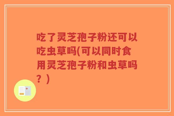 吃了灵芝孢子粉还可以吃虫草吗(可以同时食用灵芝孢子粉和虫草吗?)-第1张图片-超越 吃了灵芝孢子粉还可以吃虫草吗(可以同时食用灵芝孢子粉和虫草吗?)-第1张图片-超越