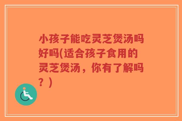 小孩子能吃灵芝煲汤吗好吗(适合孩子食用的灵芝煲汤,你有了解吗?)-第1张图片-超越 小孩子能吃灵芝煲汤吗好吗(适合孩子食用的灵芝煲汤,你有了解吗?)-第1张图片-超越