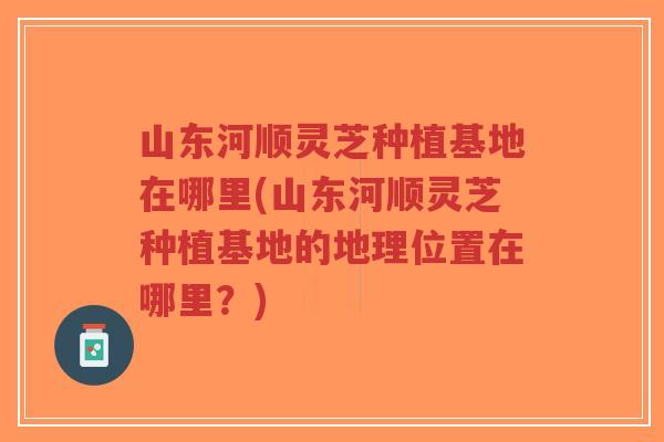 山东河顺灵芝种植基地在哪里(山东河顺灵芝种植基地的地理位置在哪里?)-第1张图片-超越 山东河顺灵芝种植基地在哪里(山东河顺灵芝种植基地的地理位置在哪里?)-第1张图片-超越