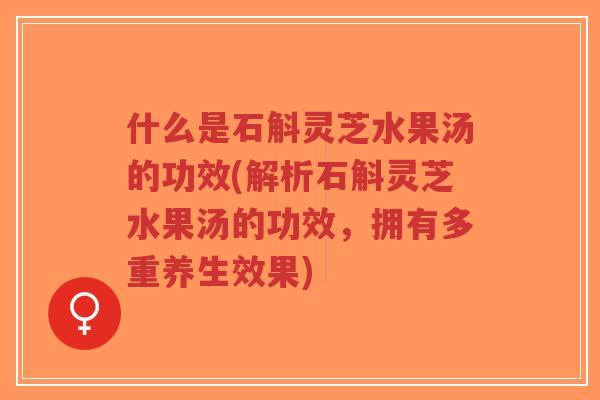 什么是石斛灵芝水果汤的功效(解析石斛灵芝水果汤的功效,拥有多重养生效果)-第1张图片-超越 什么是石斛灵芝水果汤的功效(解析石斛灵芝水果汤的功效,拥有多重养生效果)-第1张图片-超越