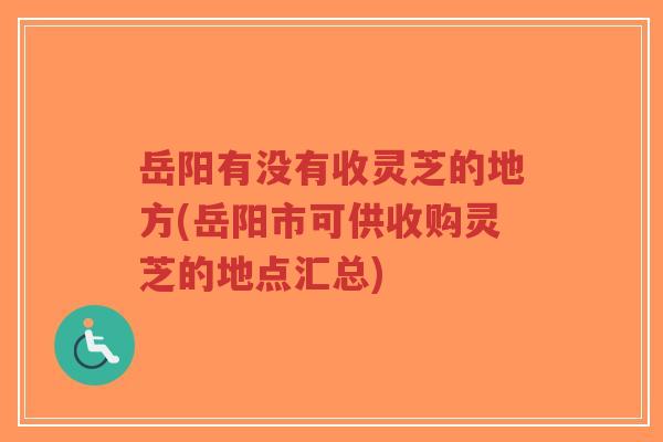 岳阳有没有收灵芝的地方(岳阳市可供收购灵芝的地点汇总)-第1张图片-超越 岳阳有没有收灵芝的地方(岳阳市可供收购灵芝的地点汇总)-第1张图片-超越