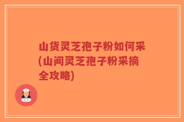 山货灵芝孢子粉如何采(山间灵芝孢子粉采摘全攻略)-第1张图片-超越 山货灵芝孢子粉如何采(山间灵芝孢子粉采摘全攻略)-第1张图片-超越
