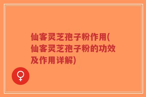 仙客灵芝孢子粉作用(仙客灵芝孢子粉的功效及作用详解)-第1张图片-超越 仙客灵芝孢子粉作用(仙客灵芝孢子粉的功效及作用详解)-第1张图片-超越