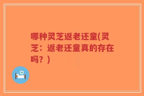 哪种灵芝返老还童(灵芝:返老还童真的存在吗?)-第1张图片-超越 哪种灵芝返老还童(灵芝:返老还童真的存在吗?)-第1张图片-超越