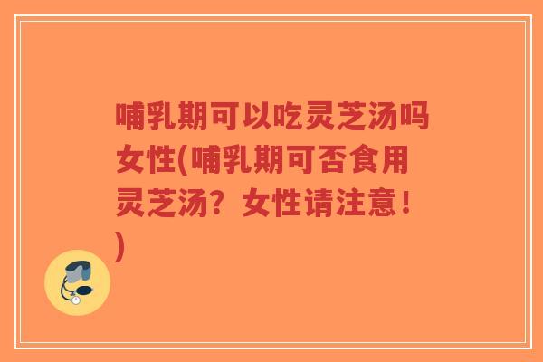哺乳期可以吃灵芝汤吗女性(哺乳期可否食用灵芝汤?女性请注意!)-第1张图片-超越 哺乳期可以吃灵芝汤吗女性(哺乳期可否食用灵芝汤?女性请注意!)-第1张图片-超越