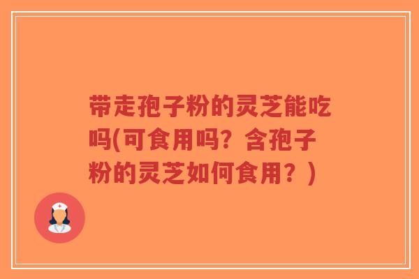 带走孢子粉的灵芝能吃吗(可食用吗？含孢子粉的灵芝如何食用？)-第1张图片-超越