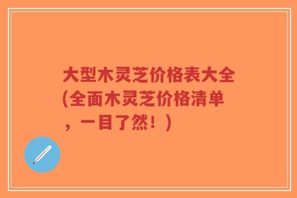 大型木灵芝价格表大全(全面木灵芝价格清单,一目了然!)-第1张图片-超越 大型木灵芝价格表大全(全面木灵芝价格清单,一目了然!)-第1张图片-超越
