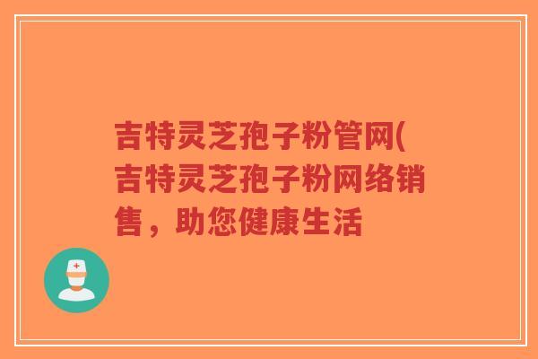 吉特灵芝孢子粉管网(吉特灵芝孢子粉网络销售,助您健康生活-第1张图片-超越 吉特灵芝孢子粉管网(吉特灵芝孢子粉网络销售,助您健康生活-第1张图片-超越