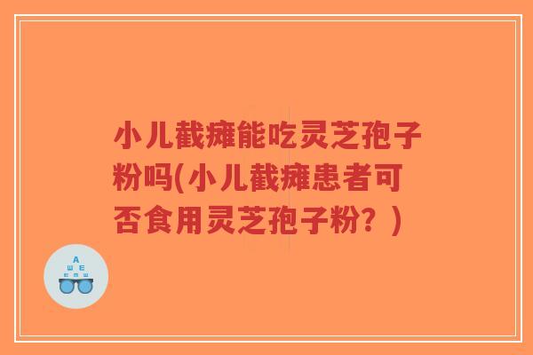 小儿截瘫能吃灵芝孢子粉吗(小儿截瘫患者可否食用灵芝孢子粉?)-第1张图片-超越 小儿截瘫能吃灵芝孢子粉吗(小儿截瘫患者可否食用灵芝孢子粉?)-第1张图片-超越